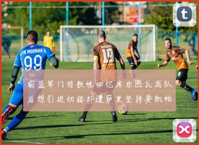 前蓝军门将教练回忆库尔图瓦离队后想引进切赫却遭萨里坚持要凯帕