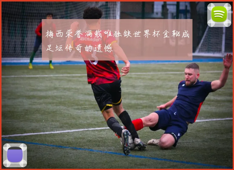 梅西荣誉满载唯独缺世界杯金靴成足坛传奇的遗憾