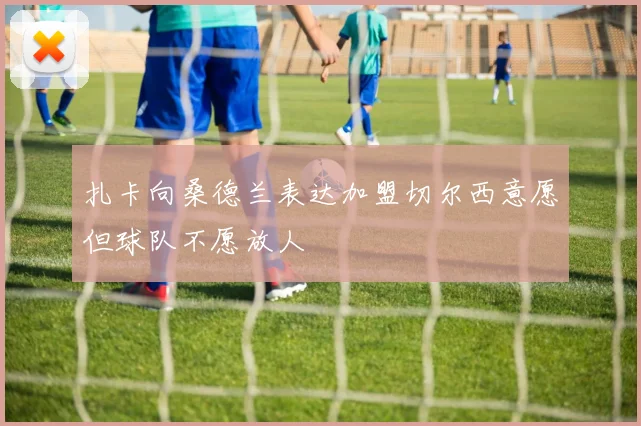 扎卡向桑德兰表达加盟切尔西意愿但球队不愿放人
