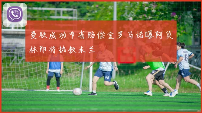 曼联成功节省赔偿金罗马诺曝阿莫林即将执教米兰