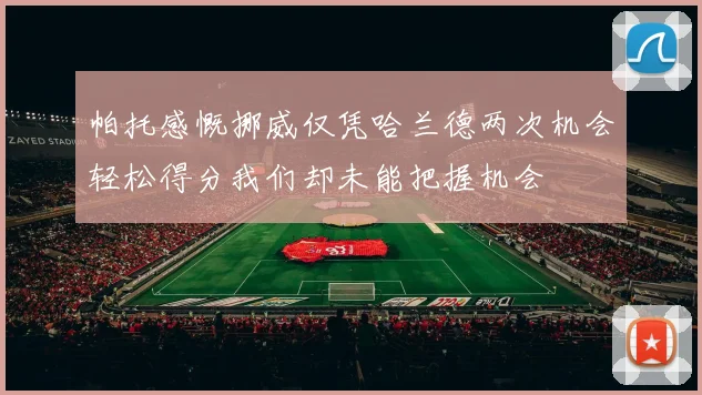帕托感慨挪威仅凭哈兰德两次机会轻松得分我们却未能把握机会