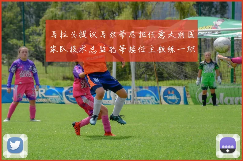 马拉戈提议马尔蒂尼担任意大利国家队技术总监孔蒂接任主教练一职