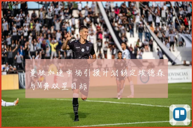 曼联加速中场引援计划锁定埃德森与M费双星目标