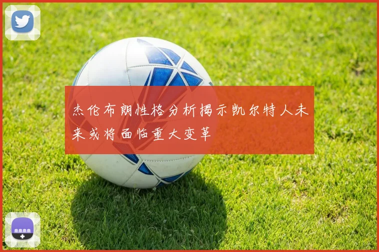 杰伦布朗性格分析揭示凯尔特人未来或将面临重大变革