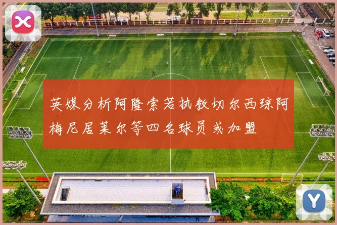 英媒分析阿隆索若执教切尔西琼阿梅尼居莱尔等四名球员或加盟