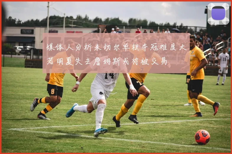 媒体人分析米切尔单核夺冠难度大若明夏失去詹姆斯或将被交易