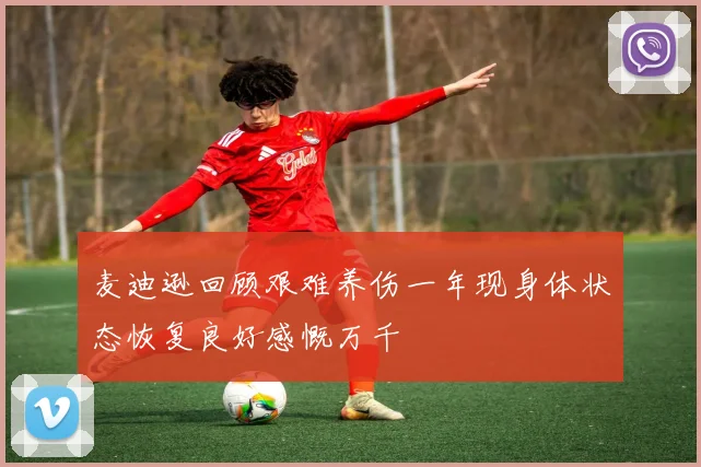 麦迪逊回顾艰难养伤一年现身体状态恢复良好感慨万千