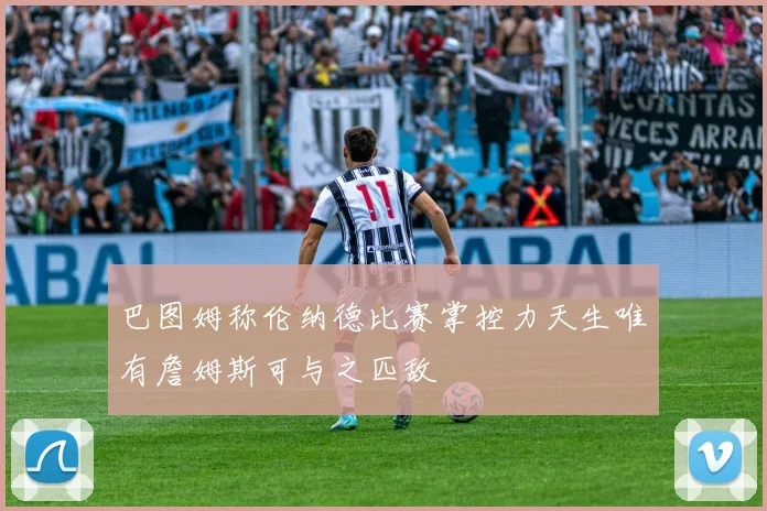 巴图姆称伦纳德比赛掌控力天生唯有詹姆斯可与之匹敌