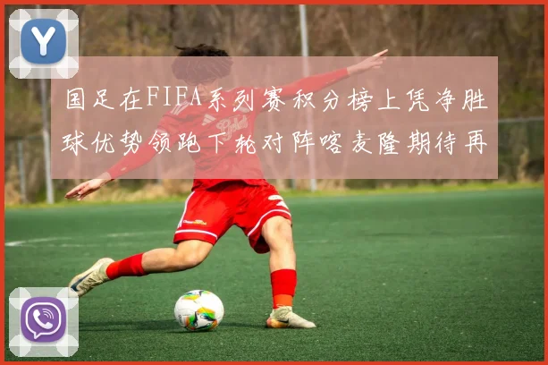 国足在FIFA系列赛积分榜上凭净胜球优势领跑下轮对阵喀麦隆期待再创佳绩