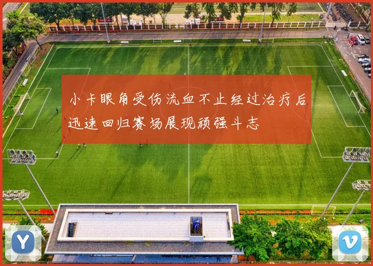 小卡眼角受伤流血不止经过治疗后迅速回归赛场展现顽强斗志