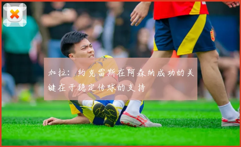 加拉：约克雷斯在阿森纳成功的关键在于稳定传球的支持