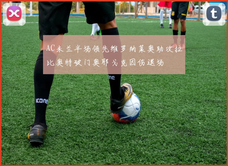 AC米兰半场领先维罗纳莱奥助攻拉比奥特破门奥耶戈克因伤退场