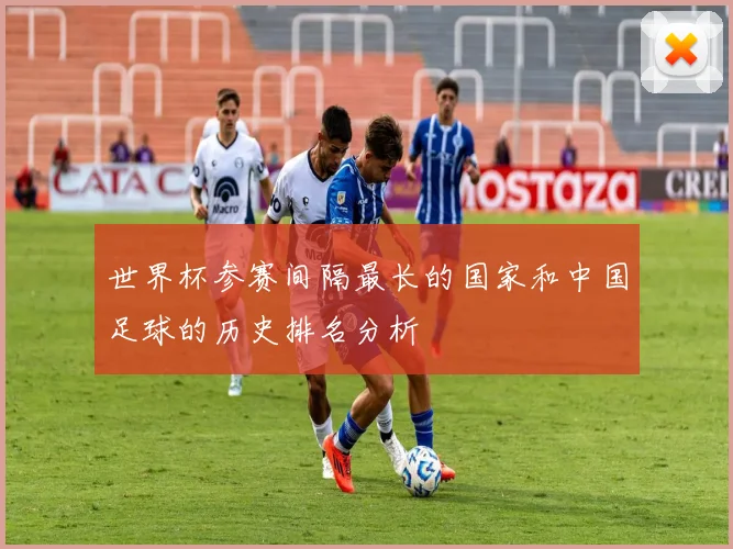 世界杯参赛间隔最长的国家和中国足球的历史排名分析