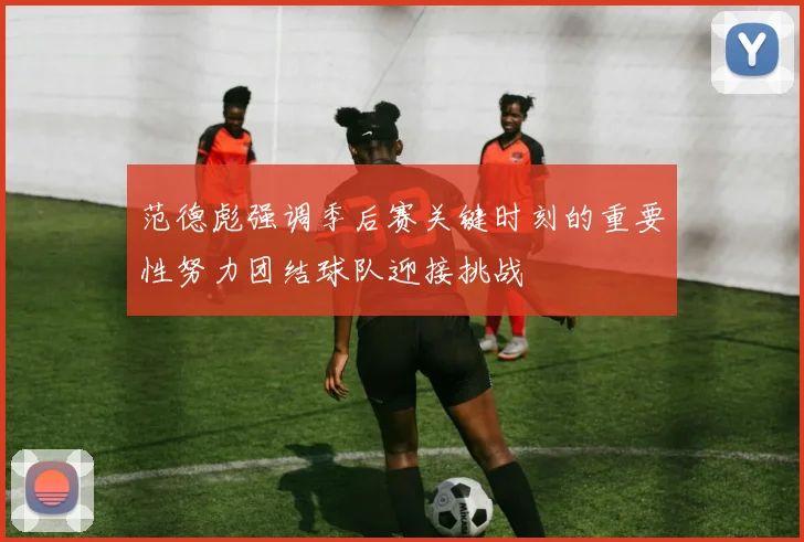 范德彪强调季后赛关键时刻的重要性努力团结球队迎接挑战