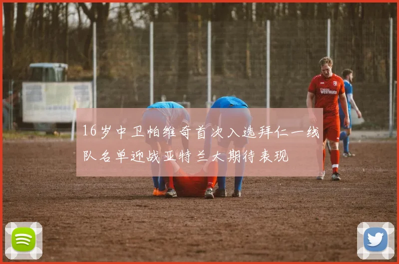 16岁中卫帕维奇首次入选拜仁一线队名单迎战亚特兰大期待表现