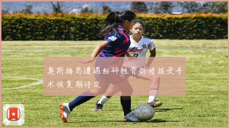 奥斯梅恩遭遇粉碎性骨折将接受手术恢复期待定