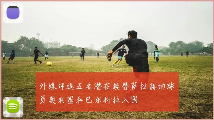 外媒评选五名潜在接替萨拉赫的球员奥利塞和巴尔科拉入围