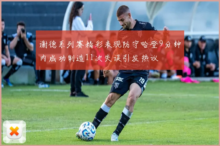 谢德系列赛精彩表现防守哈登9分钟内成功制造11次失误引发热议