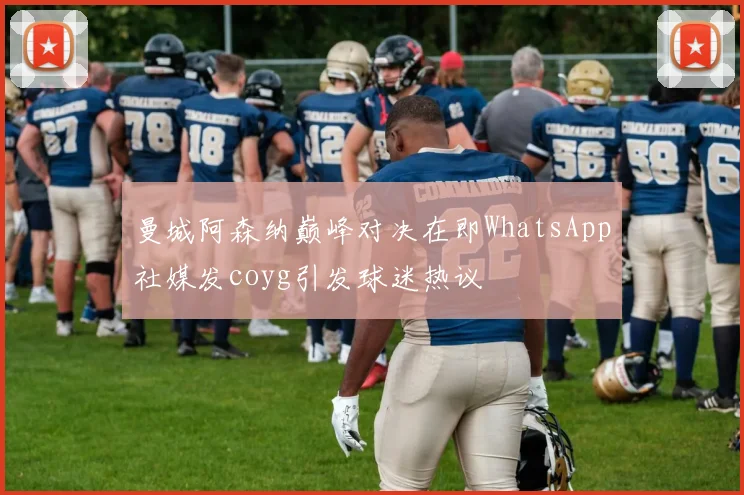 曼城阿森纳巅峰对决在即WhatsApp社媒发coyg引发球迷热议