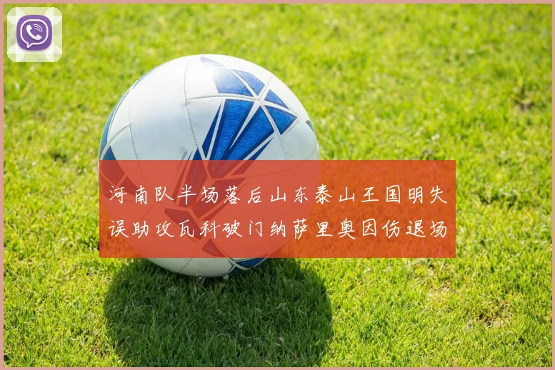河南队半场落后山东泰山王国明失误助攻瓦科破门纳萨里奥因伤退场