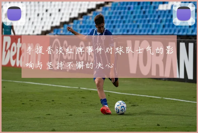 李提香谈红牌事件对球队士气的影响与坚持不懈的决心