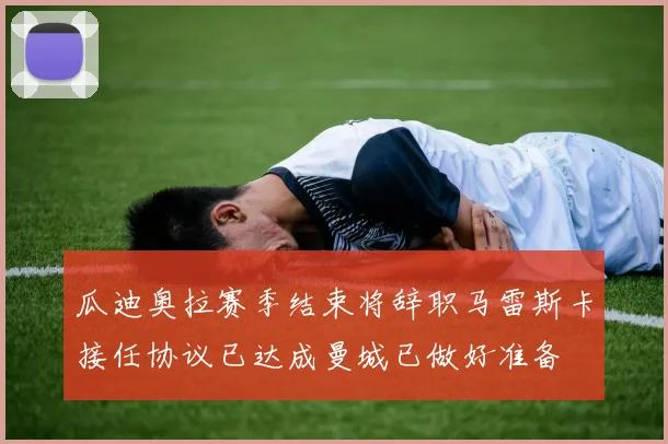 瓜迪奥拉赛季结束将辞职马雷斯卡接任协议已达成曼城已做好准备