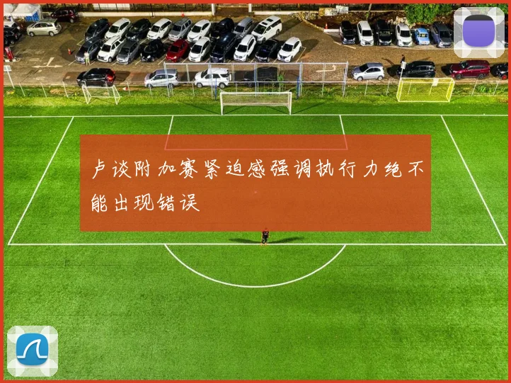 卢谈附加赛紧迫感强调执行力绝不能出现错误